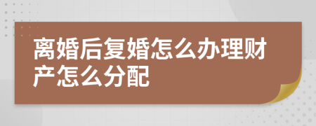 离婚后复婚怎么办理财产怎么分配