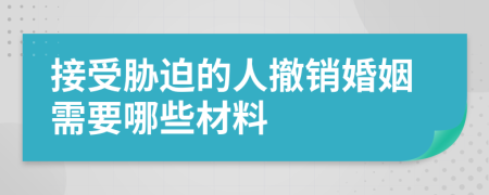 接受胁迫的人撤销婚姻需要哪些材料