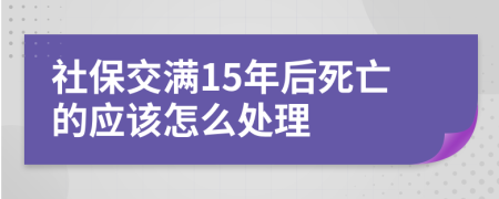 社保交满15年后死亡的应该怎么处理