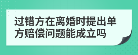 过错方在离婚时提出单方赔偿问题能成立吗