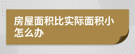 房屋面积比实际面积小怎么办