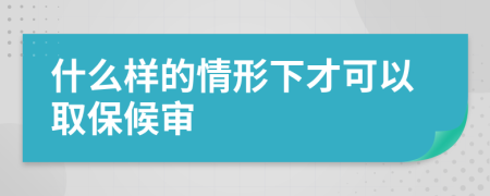 什么样的情形下才可以取保候审