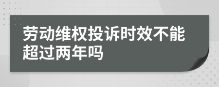 劳动维权投诉时效不能超过两年吗