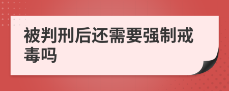 被判刑后还需要强制戒毒吗