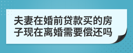 夫妻在婚前贷款买的房子现在离婚需要偿还吗