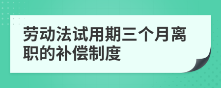 劳动法试用期三个月离职的补偿制度