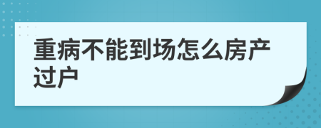 重病不能到场怎么房产过户