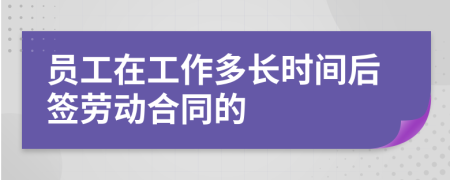 员工在工作多长时间后签劳动合同的