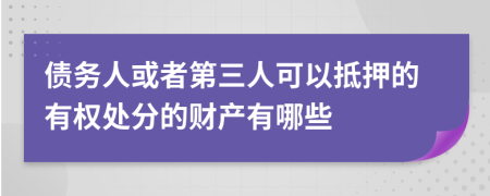 债务人或者第三人可以抵押的有权处分的财产有哪些