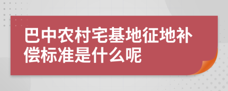 巴中农村宅基地征地补偿标准是什么呢