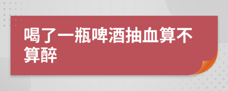 喝了一瓶啤酒抽血算不算醉