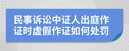 民事诉讼中证人出庭作证时虚假作证如何处罚