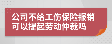 公司不给工伤保险报销可以提起劳动仲裁吗