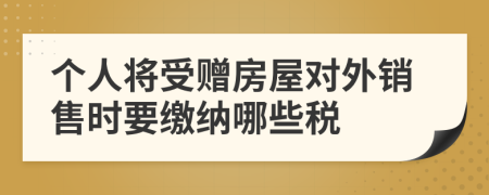 个人将受赠房屋对外销售时要缴纳哪些税