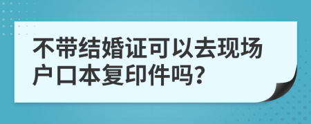 不带结婚证可以去现场户口本复印件吗？