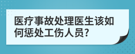 医疗事故处理医生该如何惩处工伤人员?