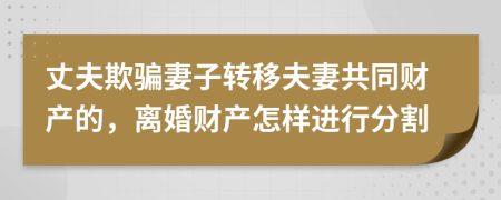 丈夫欺骗妻子转移夫妻共同财产的，离婚财产怎样进行分割