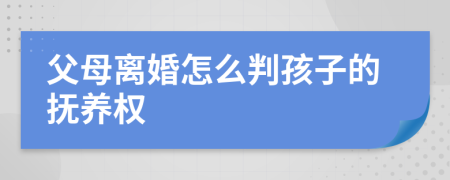 父母离婚怎么判孩子的抚养权