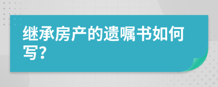 继承房产的遗嘱书如何写？