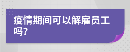 疫情期间可以解雇员工吗？