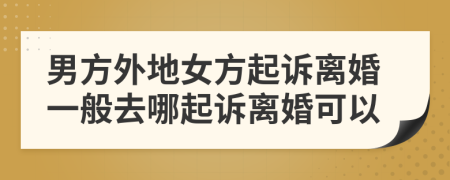 男方外地女方起诉离婚一般去哪起诉离婚可以