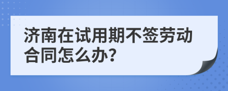 济南在试用期不签劳动合同怎么办？