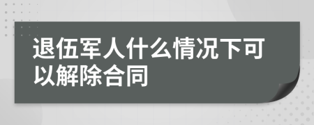 退伍军人什么情况下可以解除合同