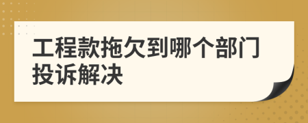 工程款拖欠到哪个部门投诉解决