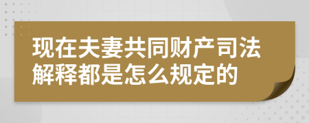 现在夫妻共同财产司法解释都是怎么规定的