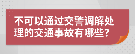 不可以通过交警调解处理的交通事故有哪些？