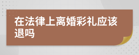 在法律上离婚彩礼应该退吗