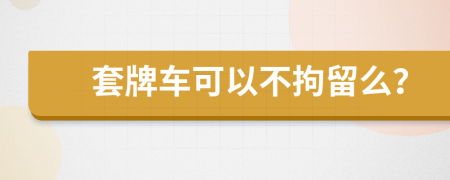 套牌车可以不拘留么？
