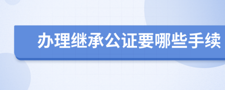 办理继承公证要哪些手续