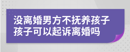 没离婚男方不抚养孩子孩子可以起诉离婚吗