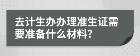去计生办办理准生证需要准备什么材料？