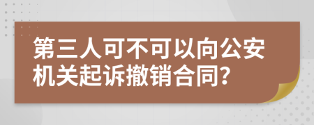 第三人可不可以向公安机关起诉撤销合同？