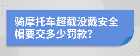 骑摩托车超载没戴安全帽要交多少罚款？