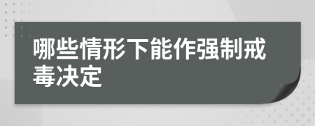 哪些情形下能作强制戒毒决定