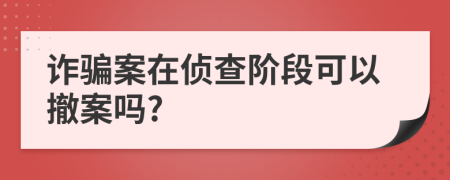 诈骗案在侦查阶段可以撤案吗?