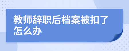 教师辞职后档案被扣了怎么办