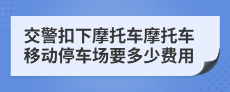 交警扣下摩托车摩托车移动停车场要多少费用