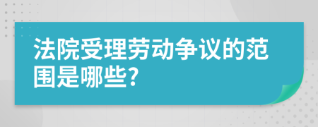 法院受理劳动争议的范围是哪些?