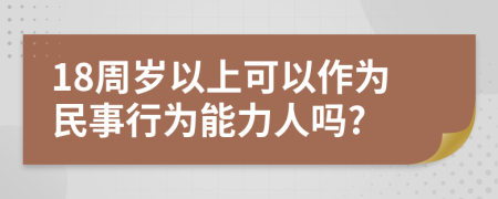 18周岁以上可以作为民事行为能力人吗?