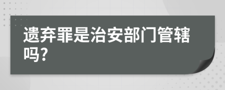 遗弃罪是治安部门管辖吗?