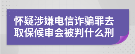 怀疑涉嫌电信诈骗罪去取保候审会被判什么刑