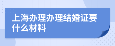 上海办理办理结婚证要什么材料