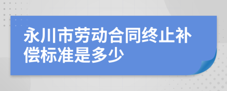 永川市劳动合同终止补偿标准是多少
