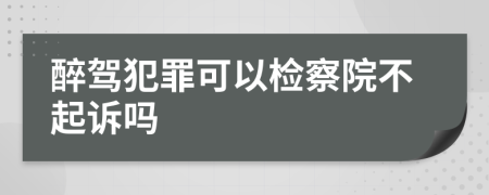 醉驾犯罪可以检察院不起诉吗