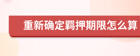 重新确定羁押期限怎么算