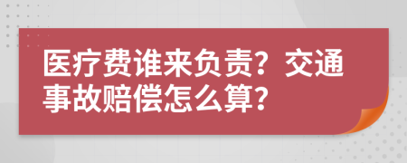 医疗费谁来负责？交通事故赔偿怎么算？